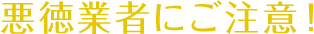 悪徳業者にご注意!
